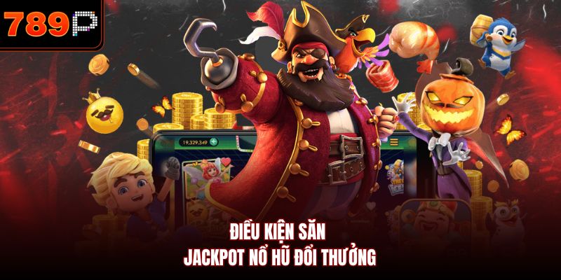 Điều kiện săn Jackpot nổ hũ đổi thưởng