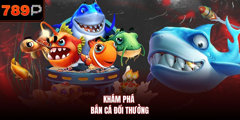 Khám phá bắn cá đổi thưởng