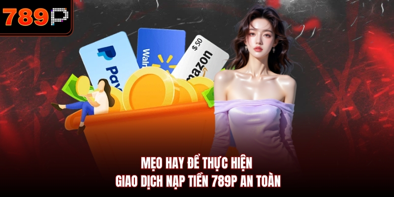 Mẹo hay để thực hiện giao dịch nạp tiền 789P an toàn 