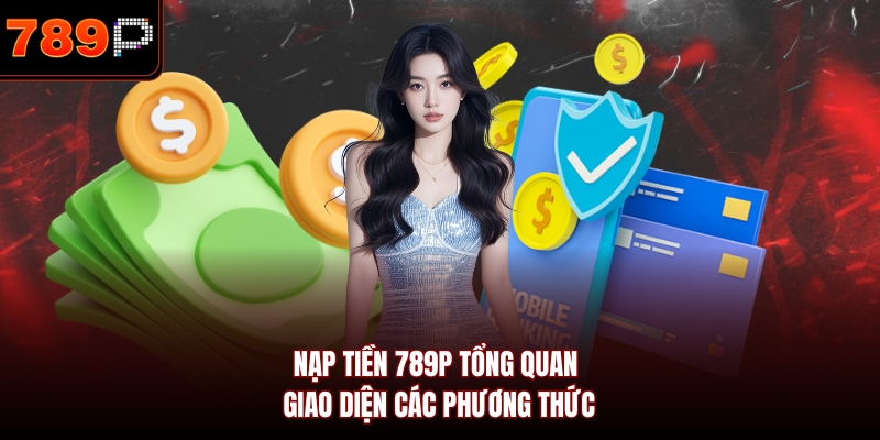 Nạp tiền 789P tổng quan giao diện các phương thức