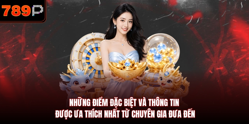 Những điểm đặc biệt và thông tin được ưa thích nhất từ chuyên gia đưa đến