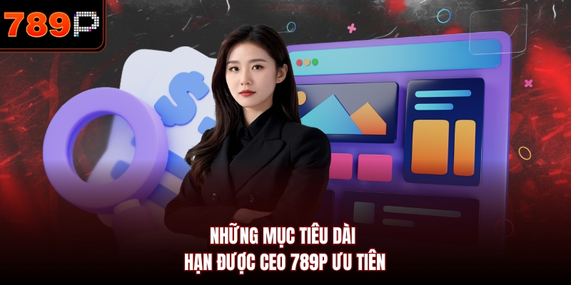 Những mục tiêu dài hạn được CEO 789P ưu tiên