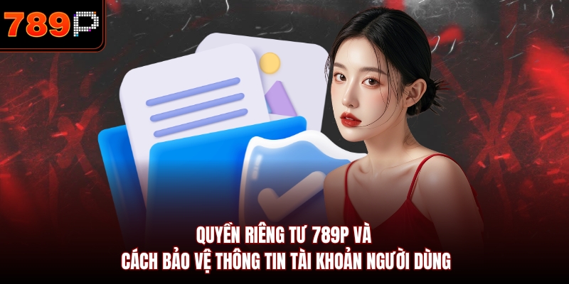 Quyền riêng tư 789P và cách bảo vệ thông tin tài khoản người dùng